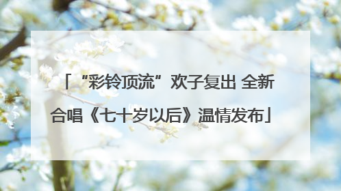“彩铃顶流”欢子复出 全新合唱《七十岁以后》温情发布